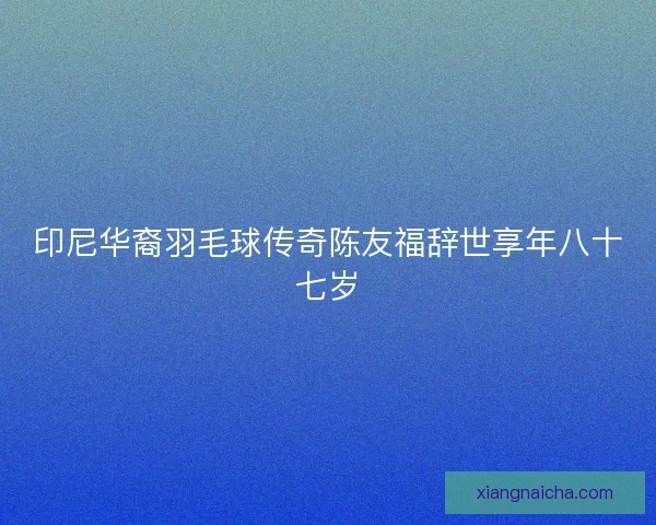 印尼华裔羽毛球传奇陈友福辞世享年八十七岁